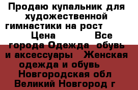 Продаю купальник для художественной гимнастики на рост 150-155 › Цена ­ 7 000 - Все города Одежда, обувь и аксессуары » Женская одежда и обувь   . Новгородская обл.,Великий Новгород г.